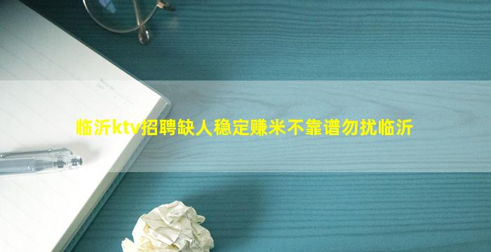 临沂ktv招聘缺人稳定赚米不靠谱勿扰临沂